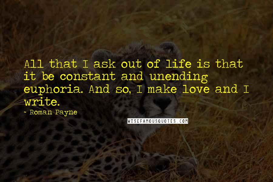 Roman Payne Quotes: All that I ask out of life is that it be constant and unending euphoria. And so, I make love and I write.