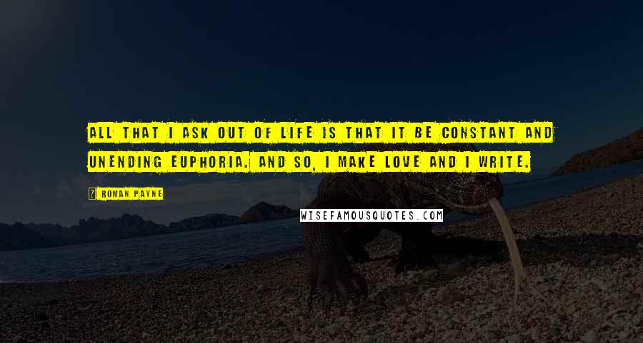 Roman Payne Quotes: All that I ask out of life is that it be constant and unending euphoria. And so, I make love and I write.