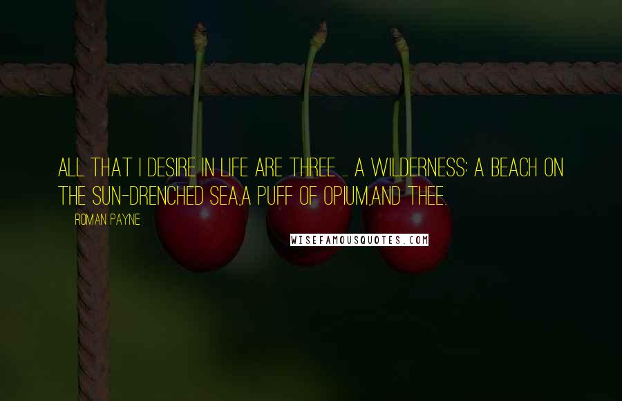 Roman Payne Quotes: All that I desire in life are three ... A wilderness: A beach on the sun-drenched sea,A puff of opium,And thee.