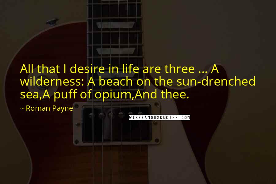 Roman Payne Quotes: All that I desire in life are three ... A wilderness: A beach on the sun-drenched sea,A puff of opium,And thee.