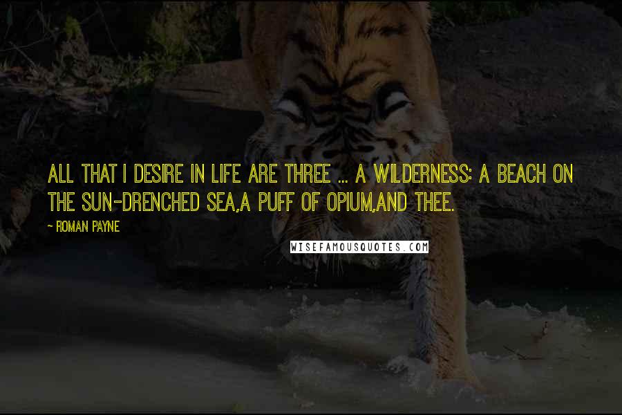 Roman Payne Quotes: All that I desire in life are three ... A wilderness: A beach on the sun-drenched sea,A puff of opium,And thee.