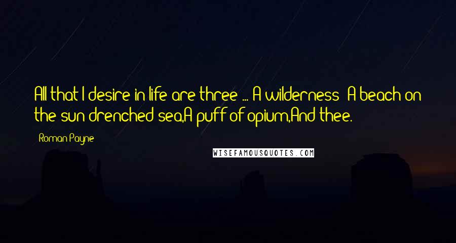 Roman Payne Quotes: All that I desire in life are three ... A wilderness: A beach on the sun-drenched sea,A puff of opium,And thee.