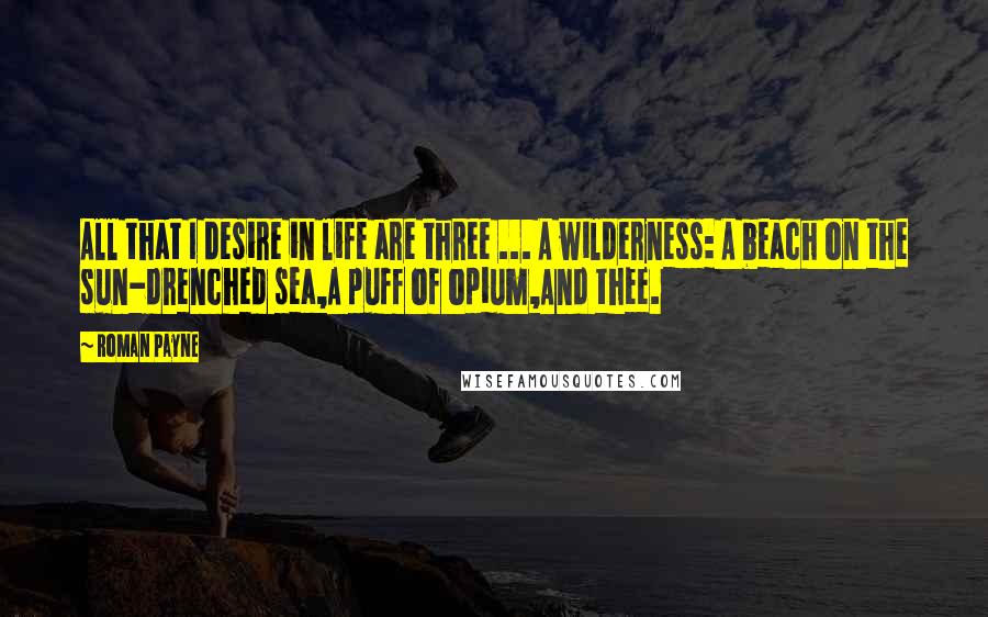 Roman Payne Quotes: All that I desire in life are three ... A wilderness: A beach on the sun-drenched sea,A puff of opium,And thee.