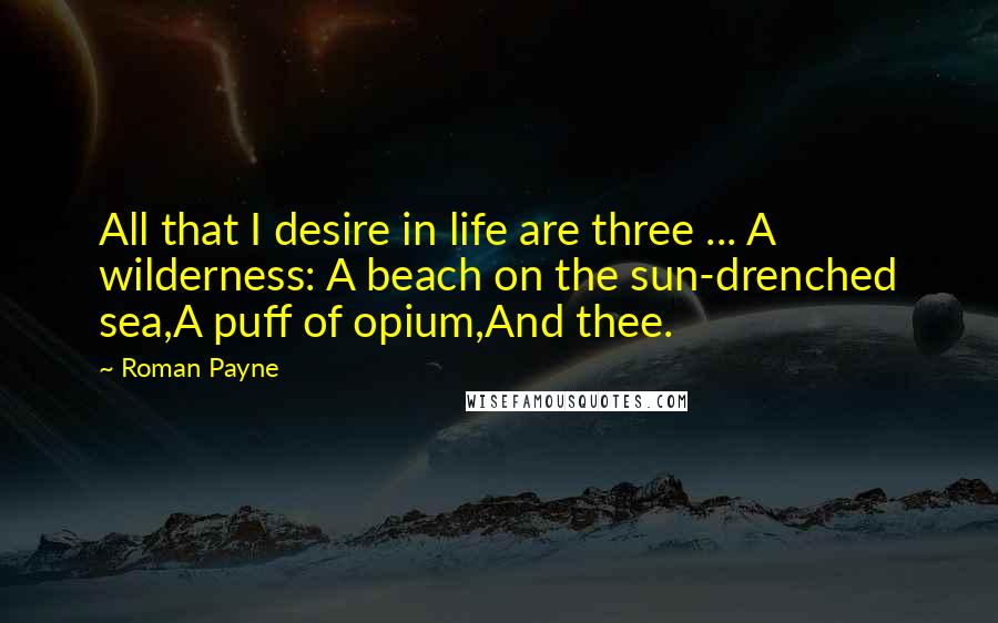 Roman Payne Quotes: All that I desire in life are three ... A wilderness: A beach on the sun-drenched sea,A puff of opium,And thee.