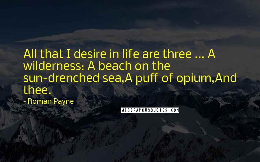 Roman Payne Quotes: All that I desire in life are three ... A wilderness: A beach on the sun-drenched sea,A puff of opium,And thee.