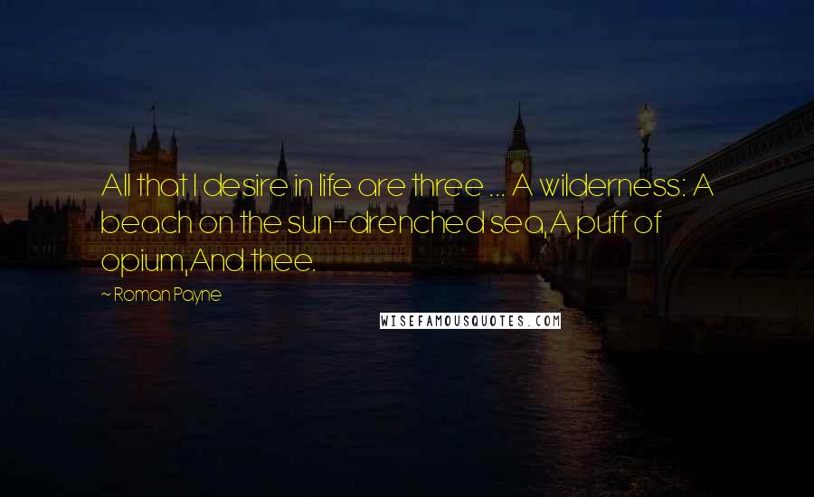 Roman Payne Quotes: All that I desire in life are three ... A wilderness: A beach on the sun-drenched sea,A puff of opium,And thee.