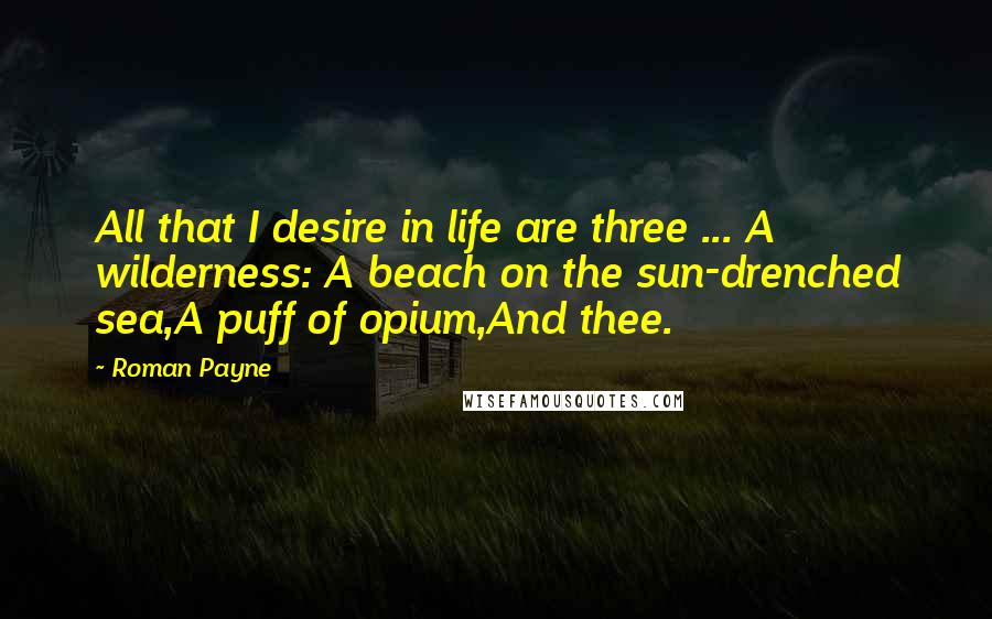 Roman Payne Quotes: All that I desire in life are three ... A wilderness: A beach on the sun-drenched sea,A puff of opium,And thee.