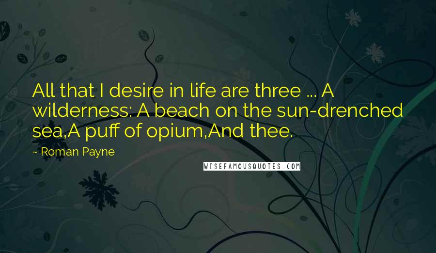 Roman Payne Quotes: All that I desire in life are three ... A wilderness: A beach on the sun-drenched sea,A puff of opium,And thee.