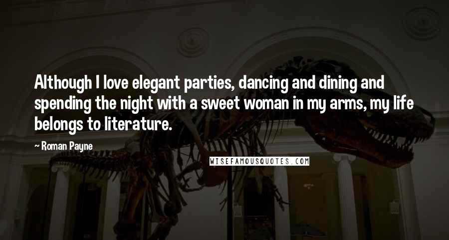 Roman Payne Quotes: Although I love elegant parties, dancing and dining and spending the night with a sweet woman in my arms, my life belongs to literature.