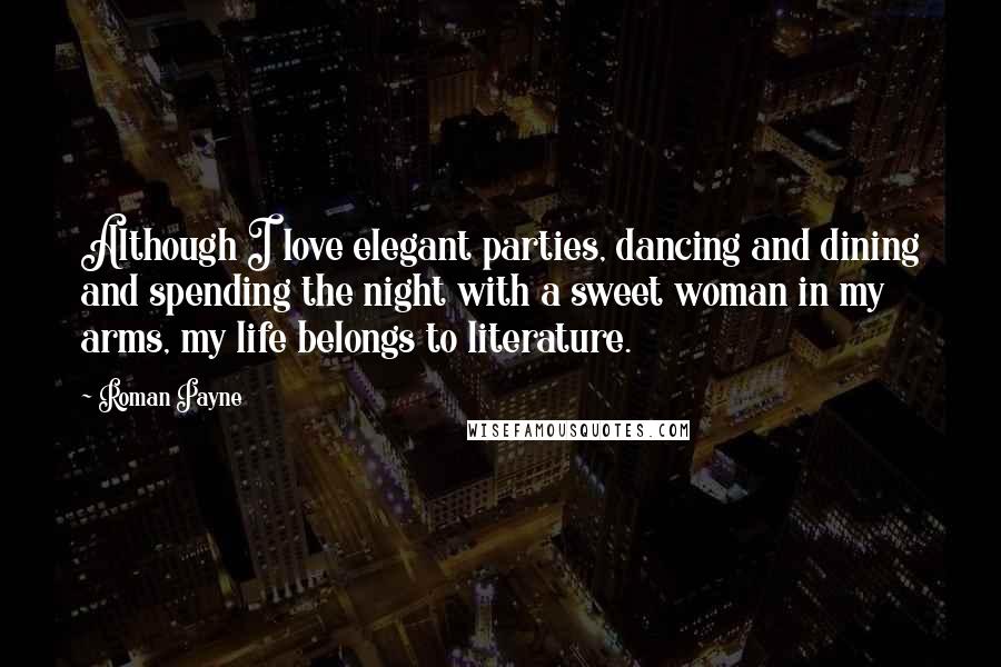 Roman Payne Quotes: Although I love elegant parties, dancing and dining and spending the night with a sweet woman in my arms, my life belongs to literature.