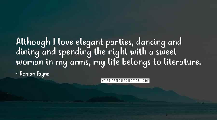 Roman Payne Quotes: Although I love elegant parties, dancing and dining and spending the night with a sweet woman in my arms, my life belongs to literature.