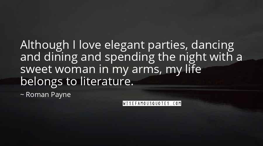 Roman Payne Quotes: Although I love elegant parties, dancing and dining and spending the night with a sweet woman in my arms, my life belongs to literature.