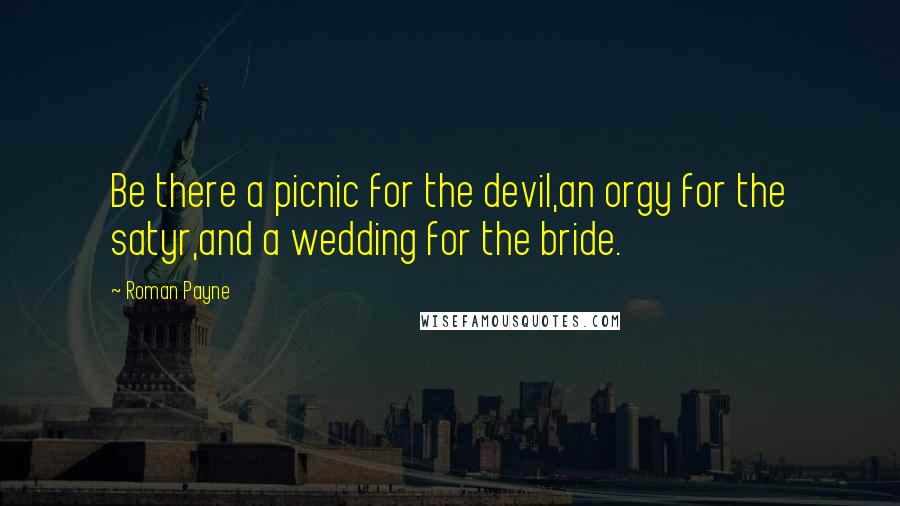 Roman Payne Quotes: Be there a picnic for the devil,an orgy for the satyr,and a wedding for the bride.