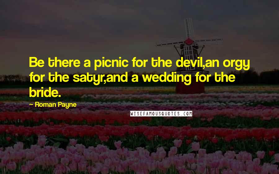 Roman Payne Quotes: Be there a picnic for the devil,an orgy for the satyr,and a wedding for the bride.