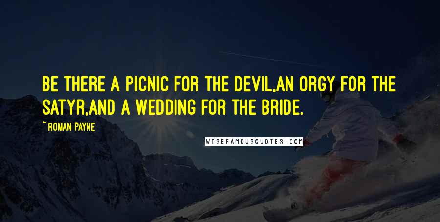 Roman Payne Quotes: Be there a picnic for the devil,an orgy for the satyr,and a wedding for the bride.