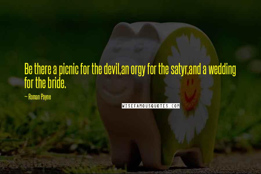 Roman Payne Quotes: Be there a picnic for the devil,an orgy for the satyr,and a wedding for the bride.