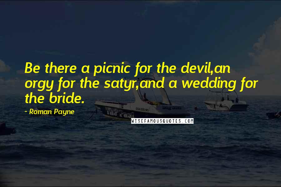 Roman Payne Quotes: Be there a picnic for the devil,an orgy for the satyr,and a wedding for the bride.