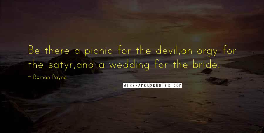 Roman Payne Quotes: Be there a picnic for the devil,an orgy for the satyr,and a wedding for the bride.