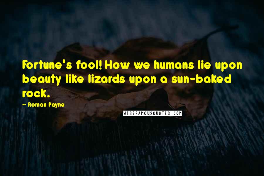 Roman Payne Quotes: Fortune's fool! How we humans lie upon beauty like lizards upon a sun-baked rock.