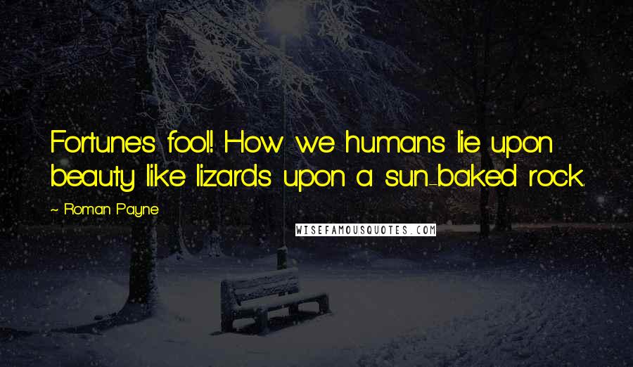 Roman Payne Quotes: Fortune's fool! How we humans lie upon beauty like lizards upon a sun-baked rock.