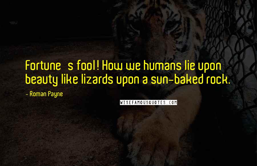 Roman Payne Quotes: Fortune's fool! How we humans lie upon beauty like lizards upon a sun-baked rock.