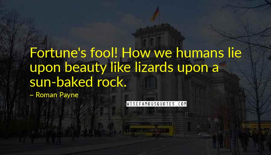 Roman Payne Quotes: Fortune's fool! How we humans lie upon beauty like lizards upon a sun-baked rock.