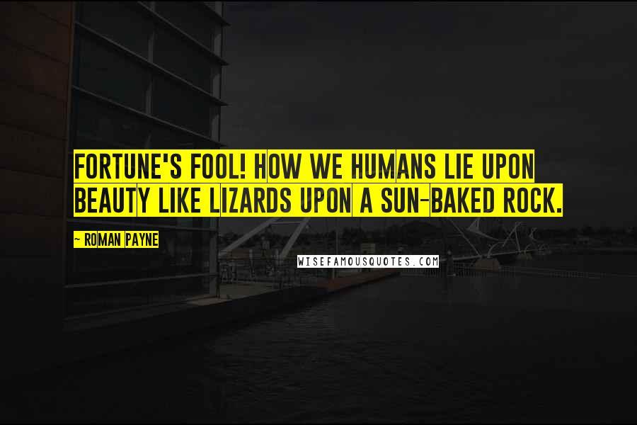 Roman Payne Quotes: Fortune's fool! How we humans lie upon beauty like lizards upon a sun-baked rock.