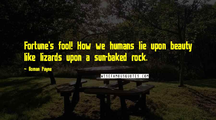 Roman Payne Quotes: Fortune's fool! How we humans lie upon beauty like lizards upon a sun-baked rock.