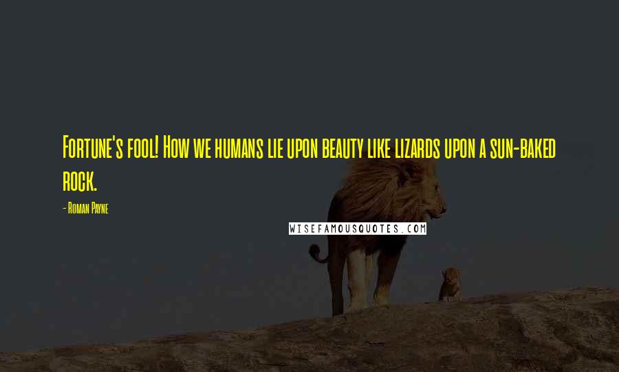 Roman Payne Quotes: Fortune's fool! How we humans lie upon beauty like lizards upon a sun-baked rock.