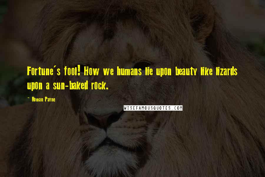 Roman Payne Quotes: Fortune's fool! How we humans lie upon beauty like lizards upon a sun-baked rock.