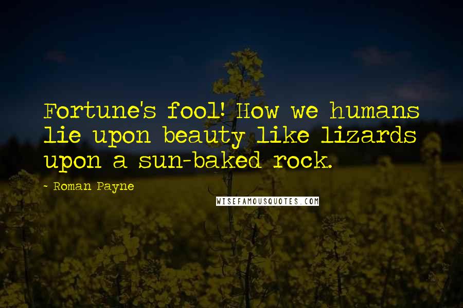 Roman Payne Quotes: Fortune's fool! How we humans lie upon beauty like lizards upon a sun-baked rock.