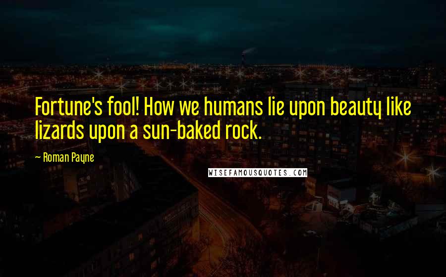 Roman Payne Quotes: Fortune's fool! How we humans lie upon beauty like lizards upon a sun-baked rock.