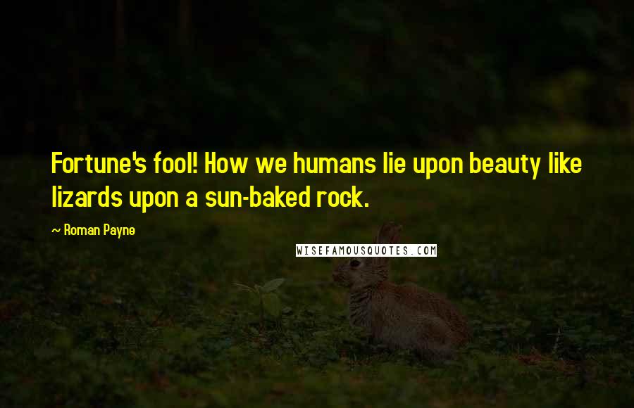 Roman Payne Quotes: Fortune's fool! How we humans lie upon beauty like lizards upon a sun-baked rock.