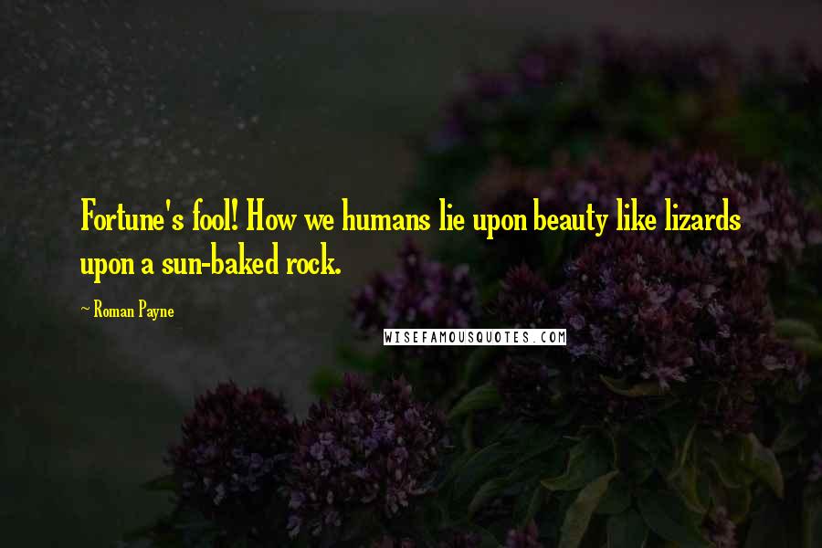 Roman Payne Quotes: Fortune's fool! How we humans lie upon beauty like lizards upon a sun-baked rock.