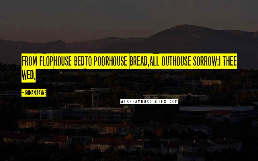 Roman Payne Quotes: From flophouse bedTo poorhouse bread,all outhouse sorrow:I thee wed.