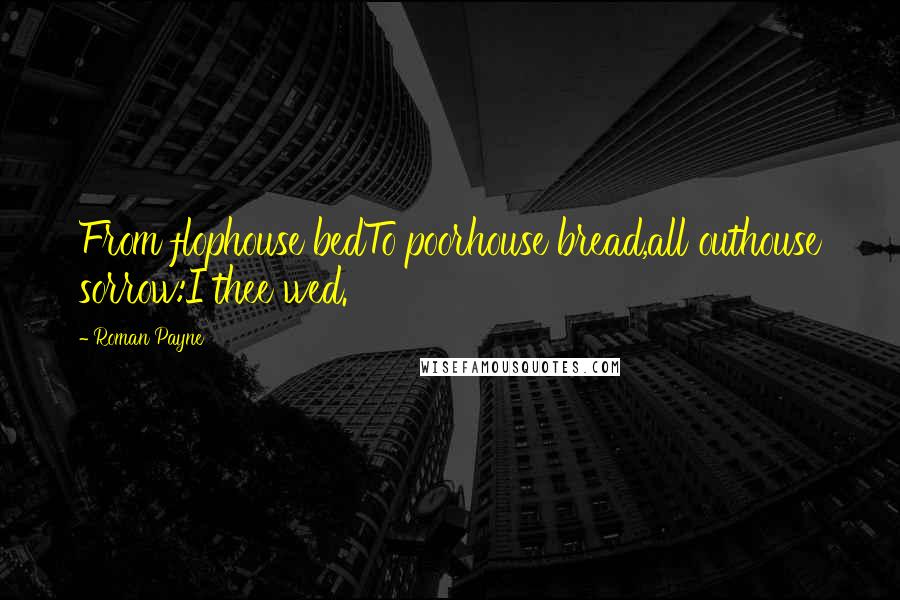 Roman Payne Quotes: From flophouse bedTo poorhouse bread,all outhouse sorrow:I thee wed.