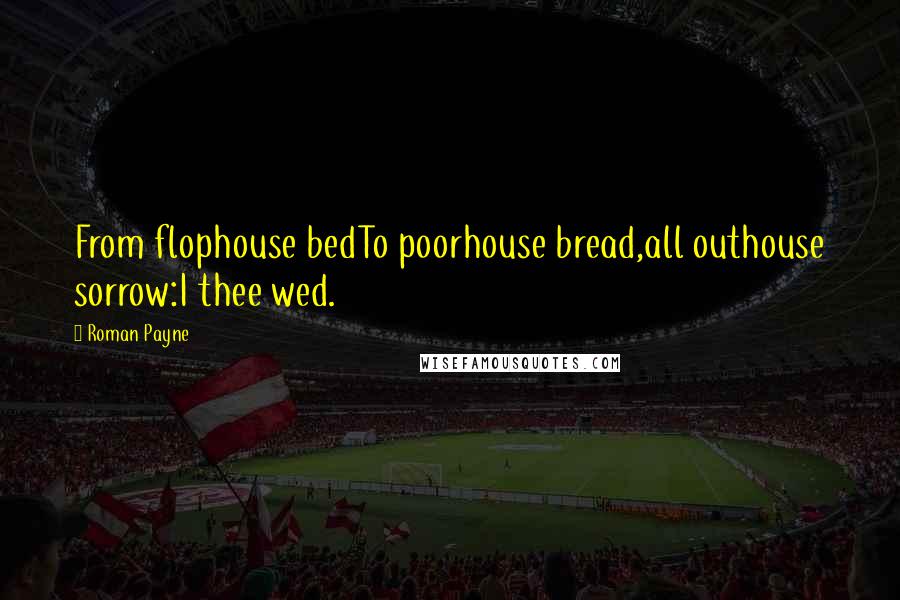 Roman Payne Quotes: From flophouse bedTo poorhouse bread,all outhouse sorrow:I thee wed.