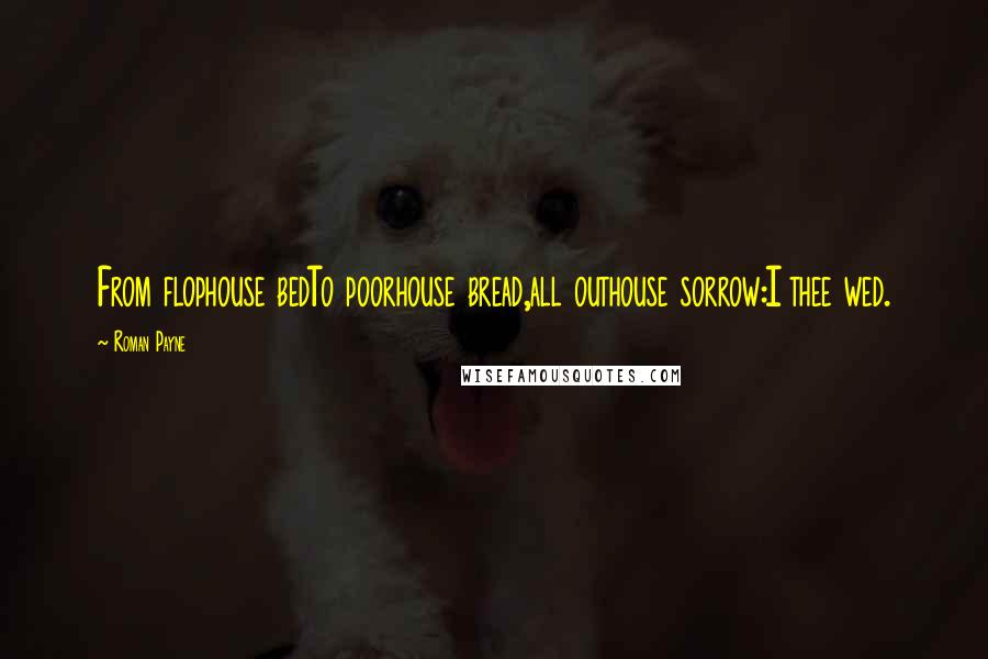 Roman Payne Quotes: From flophouse bedTo poorhouse bread,all outhouse sorrow:I thee wed.