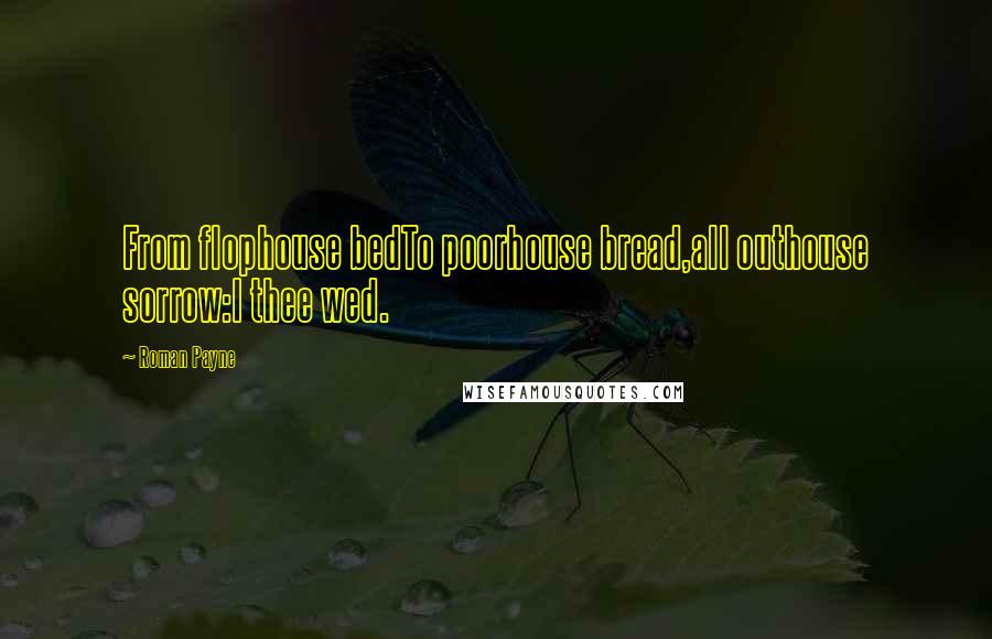 Roman Payne Quotes: From flophouse bedTo poorhouse bread,all outhouse sorrow:I thee wed.