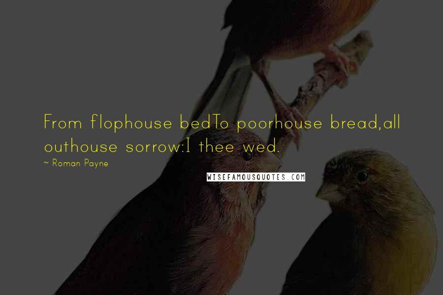 Roman Payne Quotes: From flophouse bedTo poorhouse bread,all outhouse sorrow:I thee wed.
