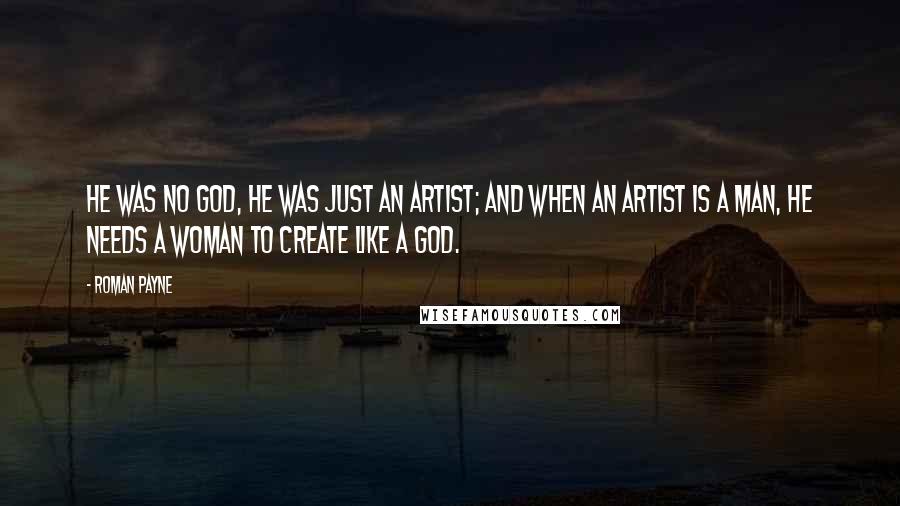 Roman Payne Quotes: He was no god, he was just an artist; and when an artist is a man, he needs a woman to create like a god.