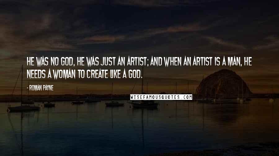 Roman Payne Quotes: He was no god, he was just an artist; and when an artist is a man, he needs a woman to create like a god.