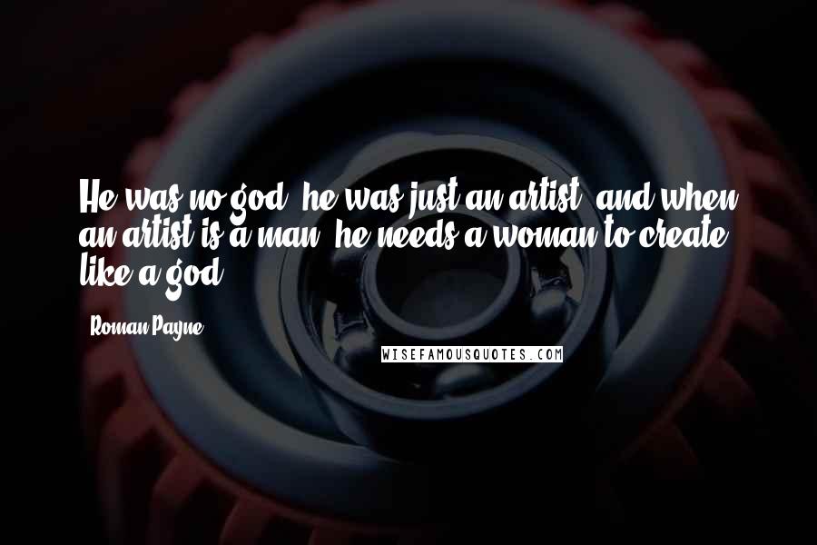 Roman Payne Quotes: He was no god, he was just an artist; and when an artist is a man, he needs a woman to create like a god.