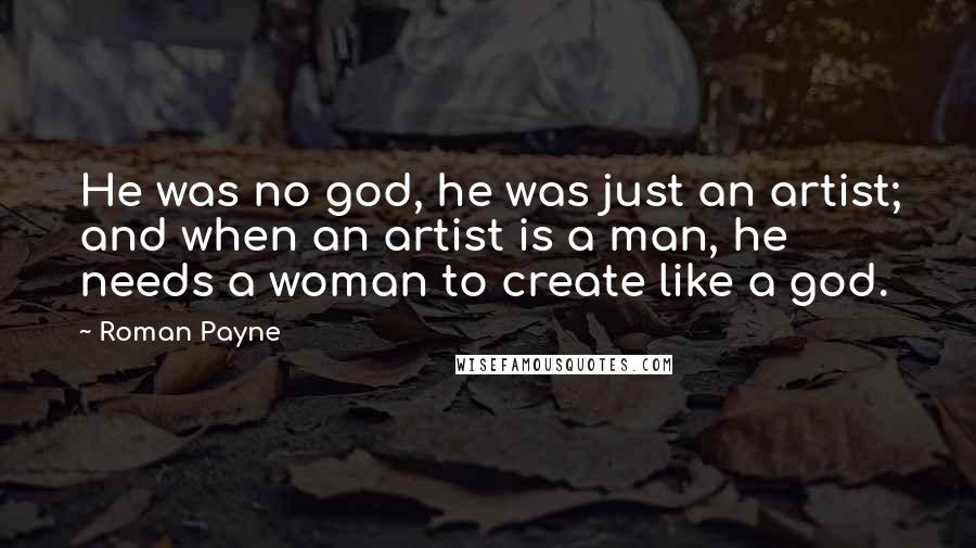 Roman Payne Quotes: He was no god, he was just an artist; and when an artist is a man, he needs a woman to create like a god.