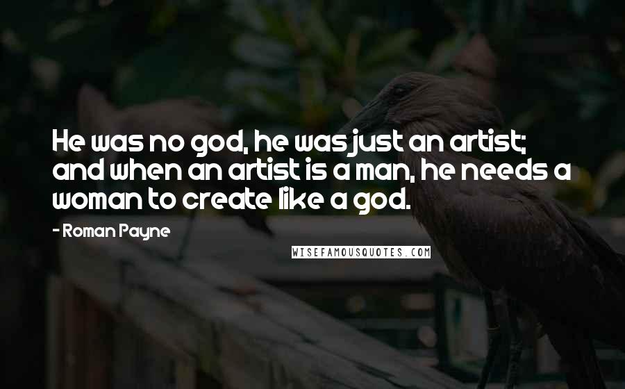 Roman Payne Quotes: He was no god, he was just an artist; and when an artist is a man, he needs a woman to create like a god.