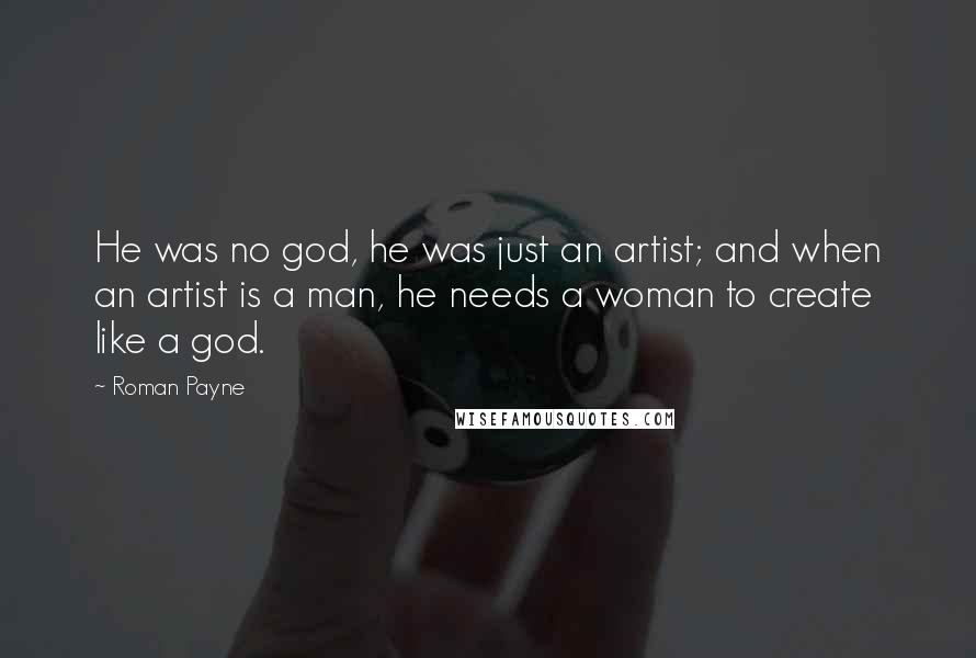 Roman Payne Quotes: He was no god, he was just an artist; and when an artist is a man, he needs a woman to create like a god.