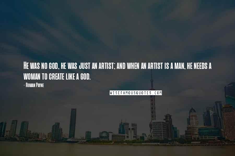 Roman Payne Quotes: He was no god, he was just an artist; and when an artist is a man, he needs a woman to create like a god.