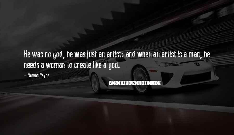 Roman Payne Quotes: He was no god, he was just an artist; and when an artist is a man, he needs a woman to create like a god.