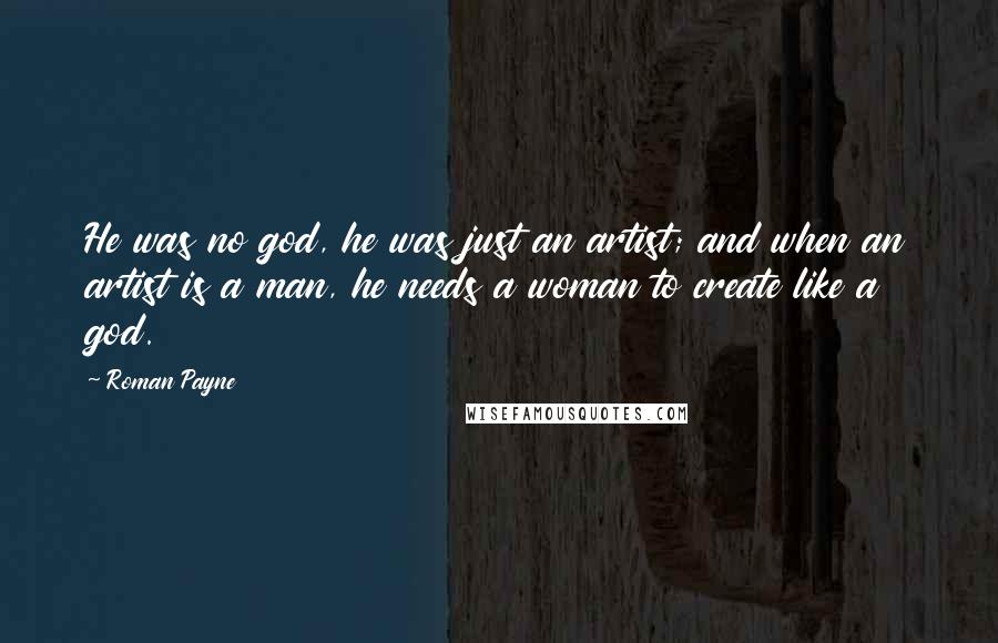 Roman Payne Quotes: He was no god, he was just an artist; and when an artist is a man, he needs a woman to create like a god.