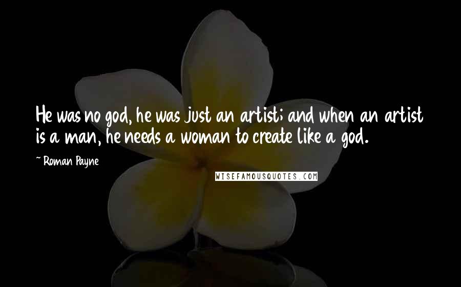 Roman Payne Quotes: He was no god, he was just an artist; and when an artist is a man, he needs a woman to create like a god.